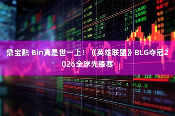 鼎宝融 Bin真是世一上！《英雄联盟》BLG夺冠2026全球先锋赛