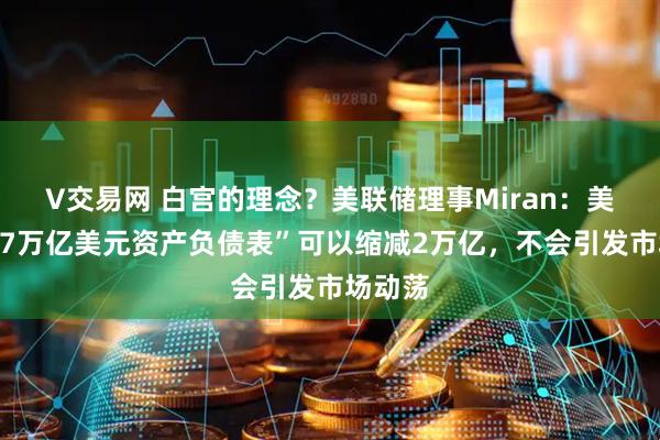 V交易网 白宫的理念？美联储理事Miran：美联储“7万亿美元资产负债表”可以缩减2万亿，不会引发市场动荡