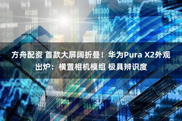 方舟配资 首款大屏阔折叠！华为Pura X2外观出炉：横置相机模组 极具辨识度