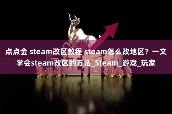 点点金 steam改区教程 steam怎么改地区？一文学会steam改区的方法_Steam_游戏_玩家