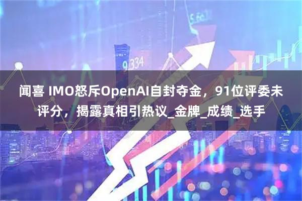 闻喜 IMO怒斥OpenAI自封夺金，91位评委未评分，揭露真相引热议_金牌_成绩_选手