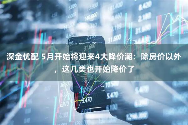 深金优配 5月开始将迎来4大降价潮：除房价以外，这几类也开始降价了