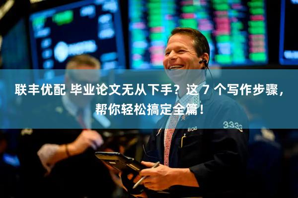 联丰优配 毕业论文无从下手？这 7 个写作步骤，帮你轻松搞定全篇！