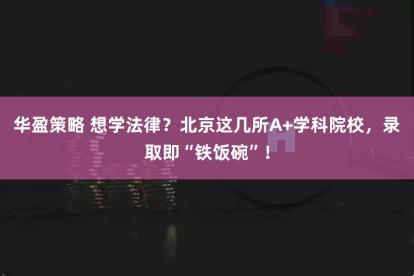 华盈策略 想学法律？北京这几所A+学科院校，录取即“铁饭碗”！