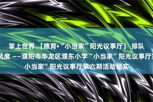 掌上世界 【德育•“小当家”阳光议事厅】 排队守秩序 礼让显风度 ——濮阳市华龙区濮东小学“小当家”阳光议事厅第六期活动纪实