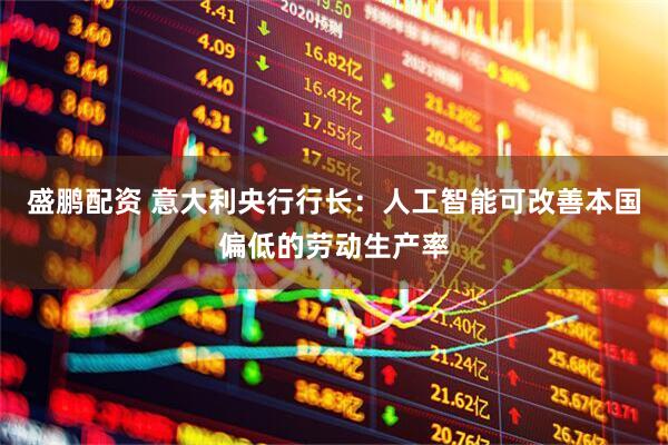 盛鹏配资 意大利央行行长：人工智能可改善本国偏低的劳动生产率