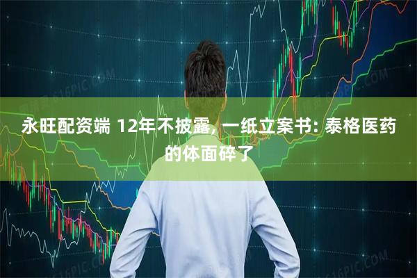 永旺配资端 12年不披露, 一纸立案书: 泰格医药的体面碎了