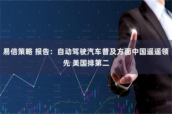 易倍策略 报告：自动驾驶汽车普及方面中国遥遥领先 美国排第二
