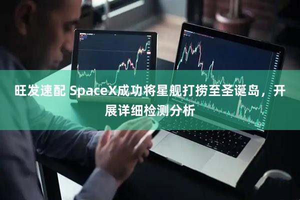 旺发速配 SpaceX成功将星舰打捞至圣诞岛，开展详细检测分析