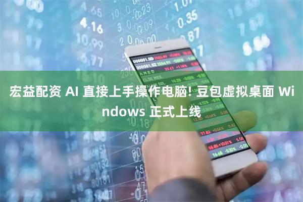 宏益配资 AI 直接上手操作电脑! 豆包虚拟桌面 Windows 正式上线